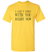 Load image into Gallery viewer, I Can't Even With You Right Now T Shirt