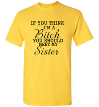 Load image into Gallery viewer, If You Think I'm a Bitch You Should Meet My Sister T Shirt