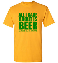 Load image into Gallery viewer, All I Care About is Beer And Like Maybe 3 People T Shirt