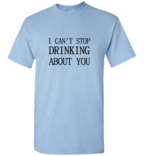 Load image into Gallery viewer, I Can't Stop Drinking About You T Shirt