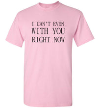 Load image into Gallery viewer, I Can't Even With You Right Now T Shirt