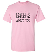 Load image into Gallery viewer, I Can't Stop Drinking About You T Shirt
