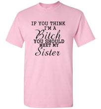 Load image into Gallery viewer, If You Think I'm a Bitch You Should Meet My Sister T Shirt