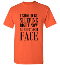 Load image into Gallery viewer, I Should Be Sleeping Right Now So Shut Your Face T Shirt