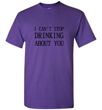 Load image into Gallery viewer, I Can't Stop Drinking About You T Shirt