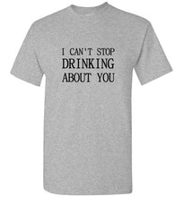 Load image into Gallery viewer, I Can't Stop Drinking About You T Shirt