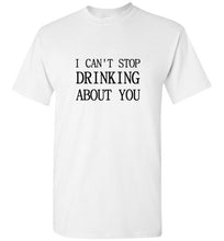 Load image into Gallery viewer, I Can't Stop Drinking About You T Shirt
