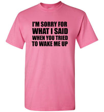Load image into Gallery viewer, I'm Sorry For What I Said When You Tried To Wake Me Up T Shirt

