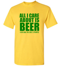 Load image into Gallery viewer, All I Care About is Beer And Like Maybe 3 People T Shirt
