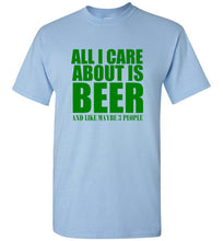 Load image into Gallery viewer, All I Care About is Beer And Like Maybe 3 People T Shirt
