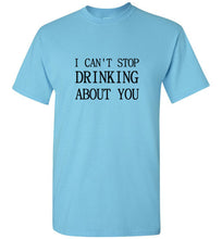 Load image into Gallery viewer, I Can't Stop Drinking About You T Shirt
