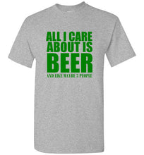 Load image into Gallery viewer, All I Care About is Beer And Like Maybe 3 People T Shirt
