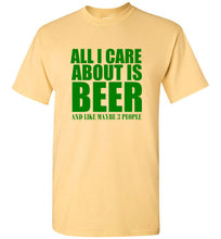 Load image into Gallery viewer, All I Care About is Beer And Like Maybe 3 People T Shirt
