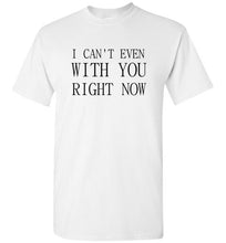 Load image into Gallery viewer, I Can't Even With You Right Now T Shirt
